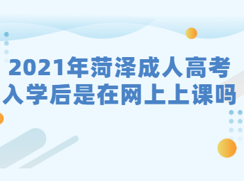 2021年菏泽成人高考入学后是在网上上课吗?