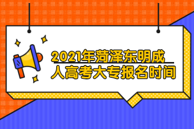 2021年菏泽东明成人高考大专什么时候报名?