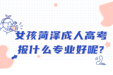 女孩菏泽成人高考报什么专业好呢