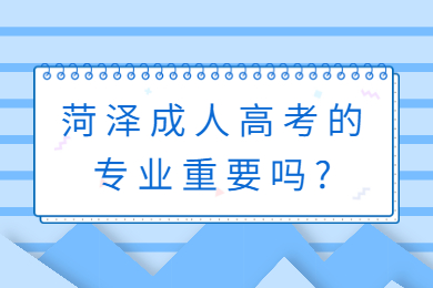 菏泽成人高考的专业重要吗