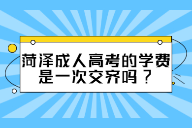 菏泽成人高考的学费是一次交齐吗