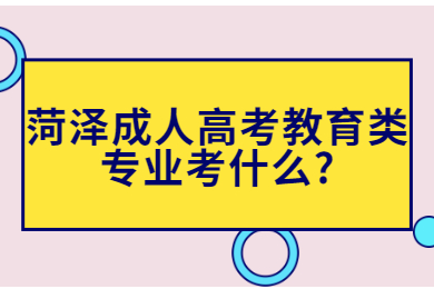 菏泽成人高考教育类专业考什么