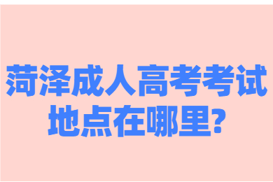 菏泽成人高考考试地点在哪里