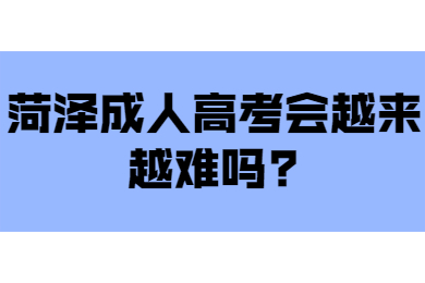 菏泽成人高考会越来越难吗