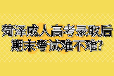 菏泽成人高考录取后期末考试难不难