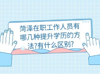 菏泽在职工作人员有哪几种提升学历的方法?有什么区别?