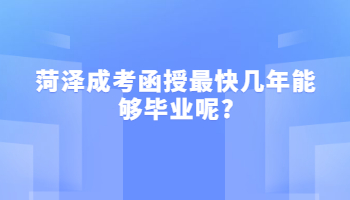 菏泽成考函授最快几年能够毕业呢