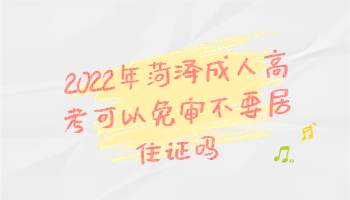 2022年菏泽成人高考可以免审不要居住证吗?